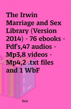 The Irwin Marriage and Sex Library (Version 2014) – 76 ebooks – Pdf’s,47 audios – Mp3,8 videos – Mp4,2 .txt files and 1 WbF approved exe file