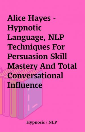 Alice Hayes – Hypnotic Language, NLP Techniques For Persuasion Skill Mastery And Total Conversational Influence (Conversational Skills, Sales Techniques, Language Patterns Book 1)