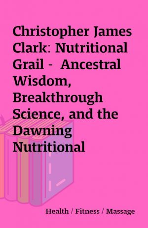 Christopher James Clark: Nutritional Grail –  Ancestral Wisdom, Breakthrough Science, and the Dawning Nutritional Renaissance