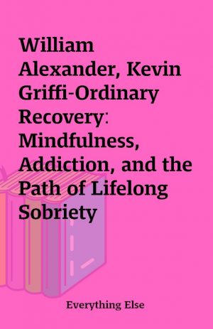 William Alexander, Kevin Griffi-Ordinary Recovery: Mindfulness, Addiction, and the Path of Lifelong Sobriety