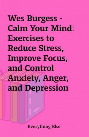 Wes Burgess – Calm Your Mind: Exercises to Reduce Stress, Improve Focus, and Control Anxiety, Anger, and Depression