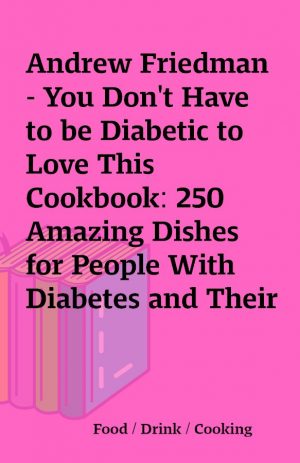 Andrew Friedman – You Don’t Have to be Diabetic to Love This Cookbook: 250 Amazing Dishes for People With Diabetes and Their Families and Friends