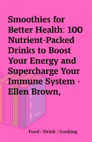 Smoothies for Better Health: 100 Nutrient-Packed Drinks to Boost Your Energy and Supercharge Your Immune System – Ellen Brown, Karen Konopelski Hensley