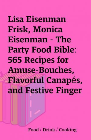 Lisa Eisenman Frisk, Monica Eisenman – The Party Food Bible: 565 Recipes for Amuse-Bouches, Flavorful Canapés, and Festive Finger Food