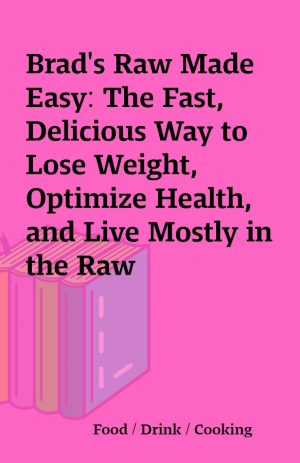 Brad’s Raw Made Easy: The Fast, Delicious Way to Lose Weight, Optimize Health, and Live Mostly in the Raw