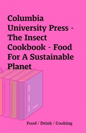 Columbia University Press – The Insect Cookbook – Food For A Sustainable Planet