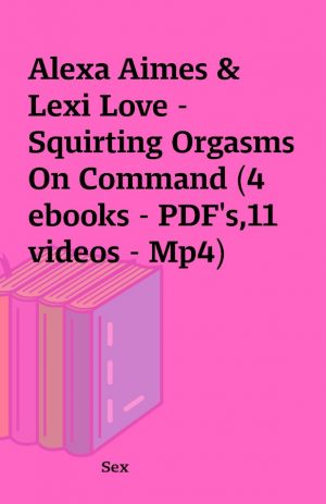 Alexa Aimes & Lexi Love – Squirting Orgasms On Command (4 ebooks – PDF’s,11 videos – Mp4)