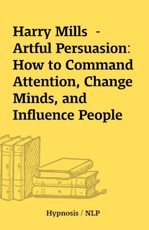 Harry Mills  – Artful Persuasion: How to Command Attention, Change Minds, and Influence People