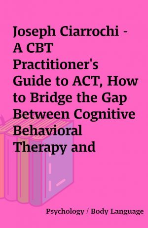 Joseph Ciarrochi – A CBT Practitioner’s Guide to ACT, How to Bridge the Gap Between Cognitive Behavioral Therapy and Acceptance and Commitment Therapy