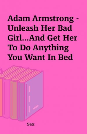 Adam Armstrong – Unleash Her Bad Girl…And Get Her To Do Anything You Want In Bed