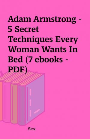 Adam Armstrong – 5 Secret Techniques Every Woman Wants In Bed (7 ebooks – PDF)