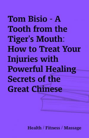 Tom Bisio – A Tooth from the Tiger’s Mouth: How to Treat Your Injuries with Powerful Healing Secrets of the Great Chinese Warrior