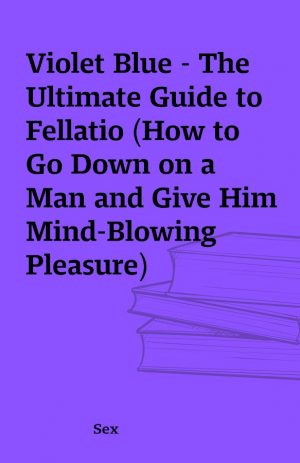 Violet Blue – The Ultimate Guide to Fellatio (How to Go Down on a Man and Give Him Mind-Blowing Pleasure)