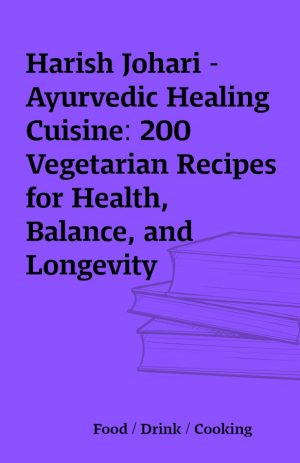 Harish Johari – Ayurvedic Healing Cuisine: 200 Vegetarian Recipes for Health, Balance, and Longevity