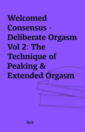 Welcomed Consensus – Deliberate Orgasm Vol 2: The Technique of Peaking & Extended Orgasm