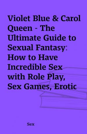 Violet Blue & Carol Queen – The Ultimate Guide to Sexual Fantasy: How to Have Incredible Sex with Role Play, Sex Games, Erotic Massage, BDSM and More