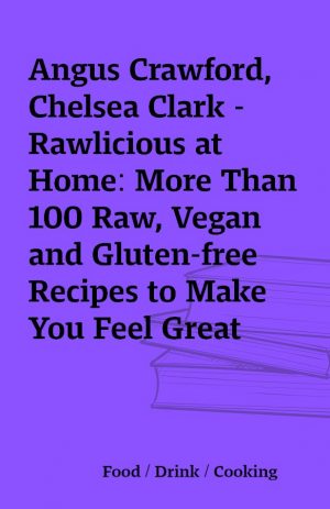 Angus Crawford, Chelsea Clark – Rawlicious at Home: More Than 100 Raw, Vegan and Gluten-free Recipes to Make You Feel Great