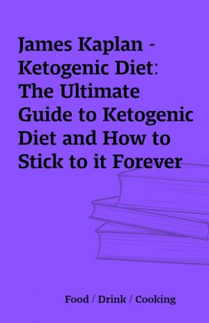 James Kaplan – Ketogenic Diet: The Ultimate Guide to Ketogenic Diet and How to Stick to it Forever