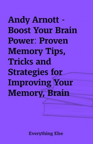 Andy Arnott – Boost Your Brain Power: Proven Memory Tips, Tricks and Strategies for Improving Your Memory, Brain Power and Cognitive Functioning Today