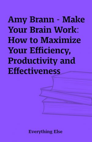 Amy Brann – Make Your Brain Work: How to Maximize Your Efficiency, Productivity and Effectiveness