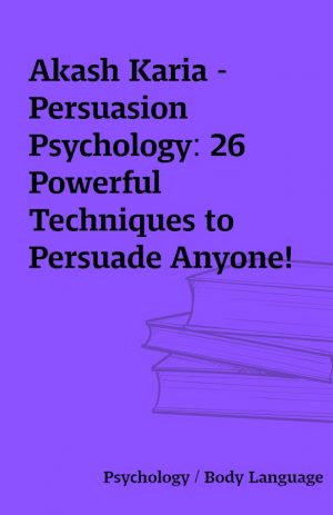 Akash Karia – Persuasion Psychology: 26 Powerful Techniques to Persuade Anyone!