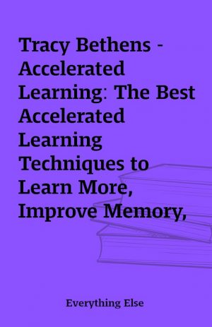 Tracy Bethens – Accelerated Learning: The Best Accelerated Learning Techniques to Learn More, Improve Memory, Enhance Intellect and Process Information Faster