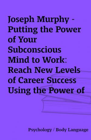 Joseph Murphy – Putting the Power of Your Subconscious Mind to Work: Reach New Levels of Career Success Using the Power of Your Subconscious Mind