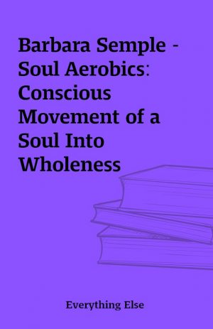 Barbara Semple – Soul Aerobics: Conscious Movement of a Soul Into Wholeness