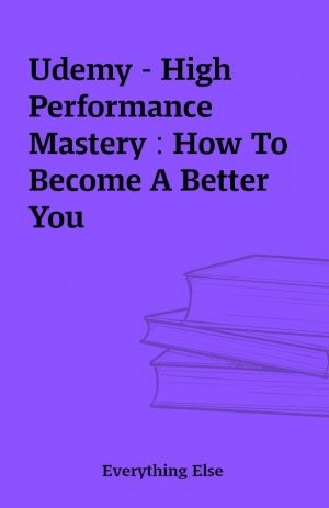 Udemy – High Performance Mastery : How To Become A Better You