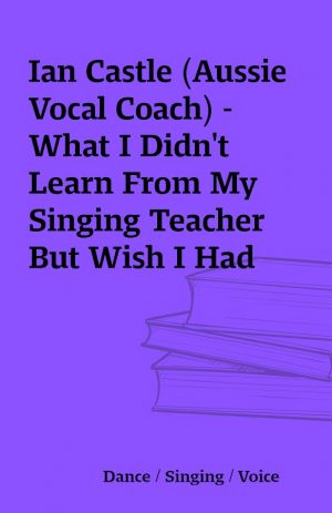 Ian Castle (Aussie Vocal Coach) – What I Didn’t Learn From My Singing Teacher But Wish I Had