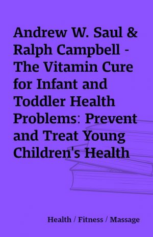 Andrew W. Saul & Ralph Campbell – The Vitamin Cure for Infant and Toddler Health Problems: Prevent and Treat Young Children’s Health Problems Using Nutrition and Vitamin Supplementation