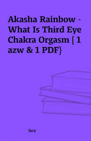 Akasha Rainbow – What Is Third Eye Chakra Orgasm [ 1 azw & 1 PDF}