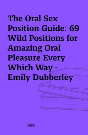 The Oral Sex Position Guide: 69 Wild Positions for Amazing Oral Pleasure Every Which Way – Emily Dubberley