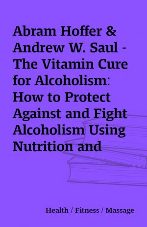 Abram Hoffer & Andrew W. Saul – The Vitamin Cure for Alcoholism: How to Protect Against and Fight Alcoholism Using Nutrition and Vitamin Supplementation