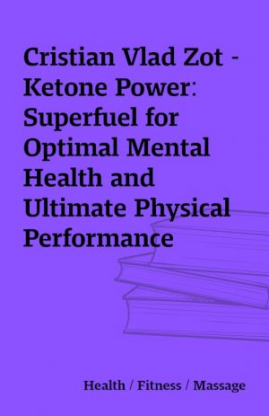 Cristian Vlad Zot – Ketone Power: Superfuel for Optimal Mental Health and Ultimate Physical Performance