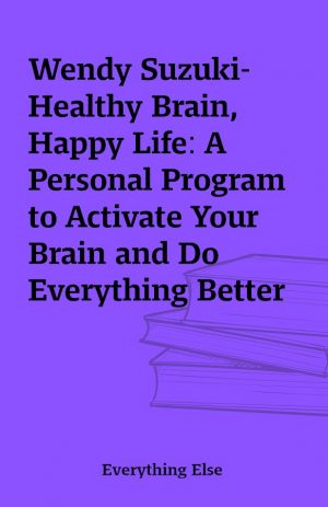 Wendy Suzuki-Healthy Brain, Happy Life: A Personal Program to Activate Your Brain and Do Everything Better