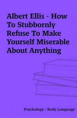 Albert Ellis – How To Stubbornly Refuse To Make Yourself Miserable About Anything