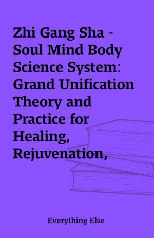 Zhi Gang Sha – Soul Mind Body Science System: Grand Unification Theory and Practice for Healing, Rejuvenation, Longevity, and Immortality