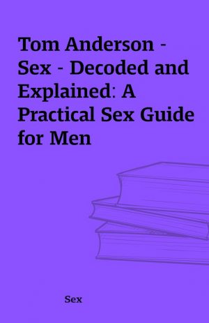 Tom Anderson – Sex – Decoded and Explained: A Practical Sex Guide for Men