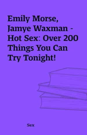 Emily Morse, Jamye Waxman – Hot Sex: Over 200 Things You Can Try Tonight!