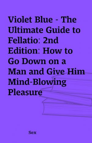 Violet Blue – The Ultimate Guide to Fellatio: 2nd Edition: How to Go Down on a Man and Give Him Mind-Blowing Pleasure (Unabridged)