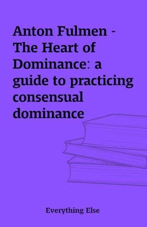 Anton Fulmen – The Heart of Dominance: a guide to practicing consensual dominance