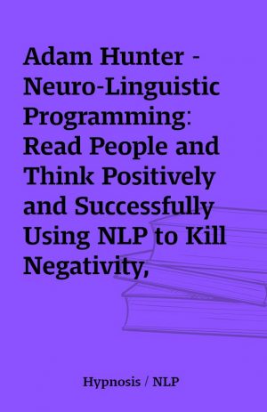 Adam Hunter – Neuro-Linguistic Programming: Read People and Think Positively and Successfully Using NLP to Kill Negativity, Procrastination, Fear and Phobias (Body Language, Positive Psychology, Productivity) (Unabridged)