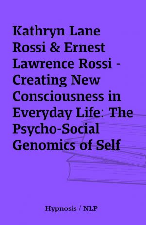 Kathryn Lane Rossi & Ernest Lawrence Rossi – Creating New Consciousness in Everyday Life: The Psycho-Social Genomics of Self Creation