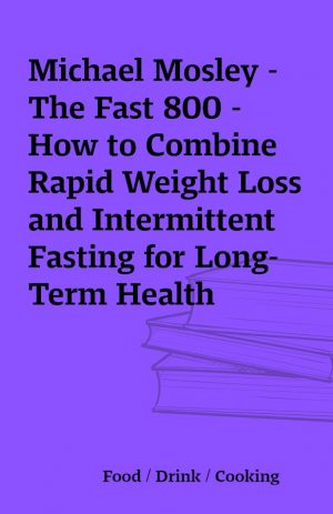 Michael Mosley – The Fast 800 – How to Combine Rapid Weight Loss and Intermittent Fasting for Long-Term Health