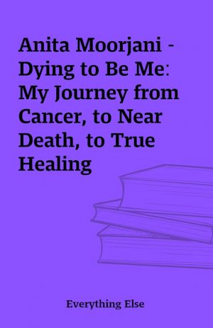 Anita Moorjani – Dying to Be Me: My Journey from Cancer, to Near Death, to True Healing