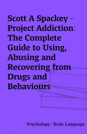 Scott A Spackey – Project Addiction: The Complete Guide to Using, Abusing and Recovering from Drugs and Behaviours