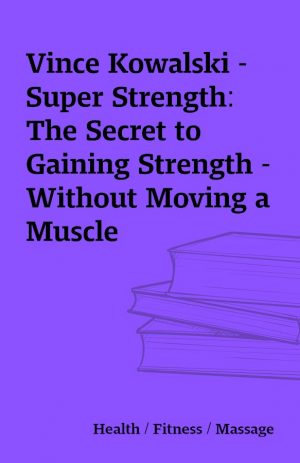 Vince Kowalski – Super Strength: The Secret to Gaining Strength – Without Moving a Muscle