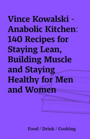 Vince Kowalski – Anabolic Kitchen: 140 Recipes for Staying Lean, Building Muscle and Staying Healthy for Men and Women