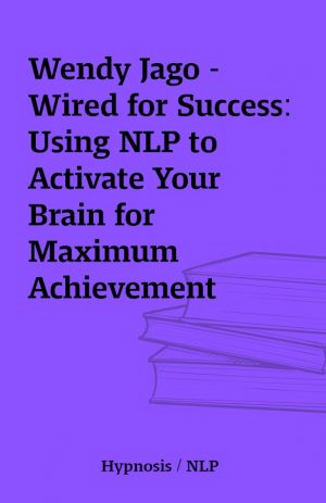 Wendy Jago – Wired for Success: Using NLP to Activate Your Brain for Maximum Achievement